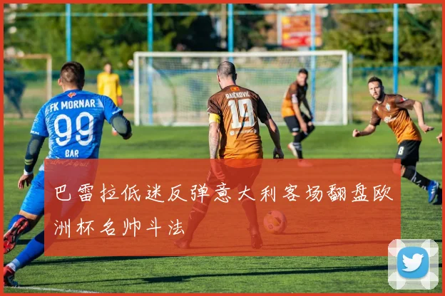 巴雷拉低迷反弹意大利客场翻盘欧洲杯名帅斗法