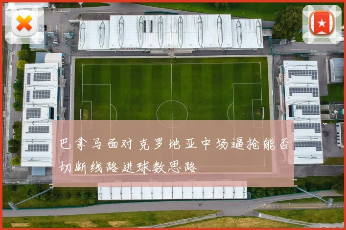 巴拿马面对克罗地亚中场逼抢能否切断线路进球数思路