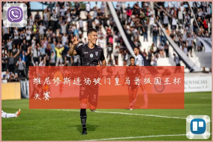 维尼修斯连场破门皇马晋级国王杯决赛
