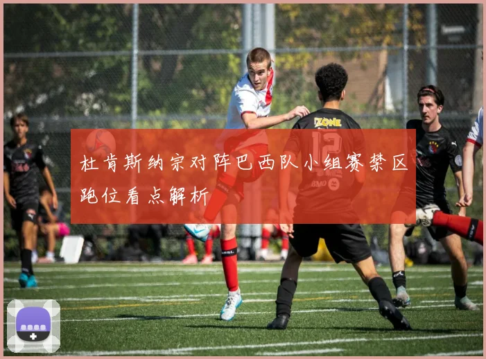 杜肯斯纳宗对阵巴西队小组赛禁区跑位看点解析