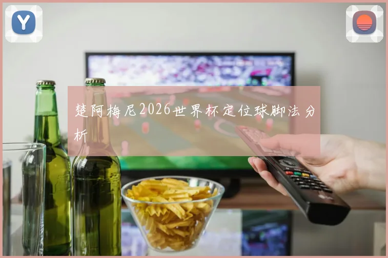 楚阿梅尼2026世界杯定位球脚法分析