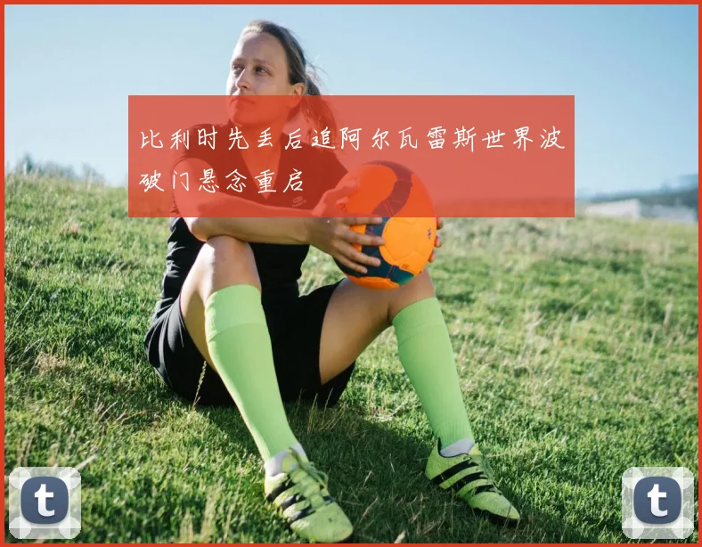 比利时先丢后追阿尔瓦雷斯世界波破门悬念重启