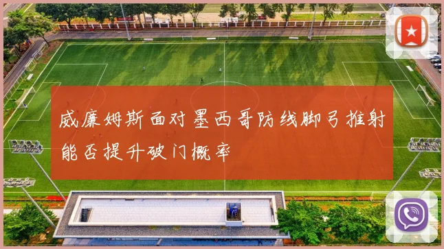 威廉姆斯面对墨西哥防线脚弓推射能否提升破门概率