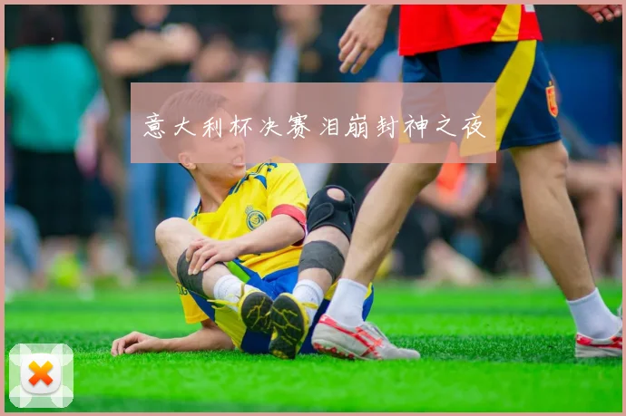 意大利杯决赛泪崩封神之夜