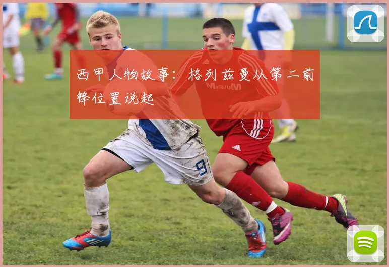 西甲人物故事:格列兹曼从第二前锋位置说起
