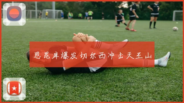恩昆库爆发切尔西冲击天王山
