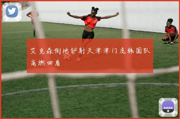 艾克森倒地铲射天津津门虎韩国队高燃回看