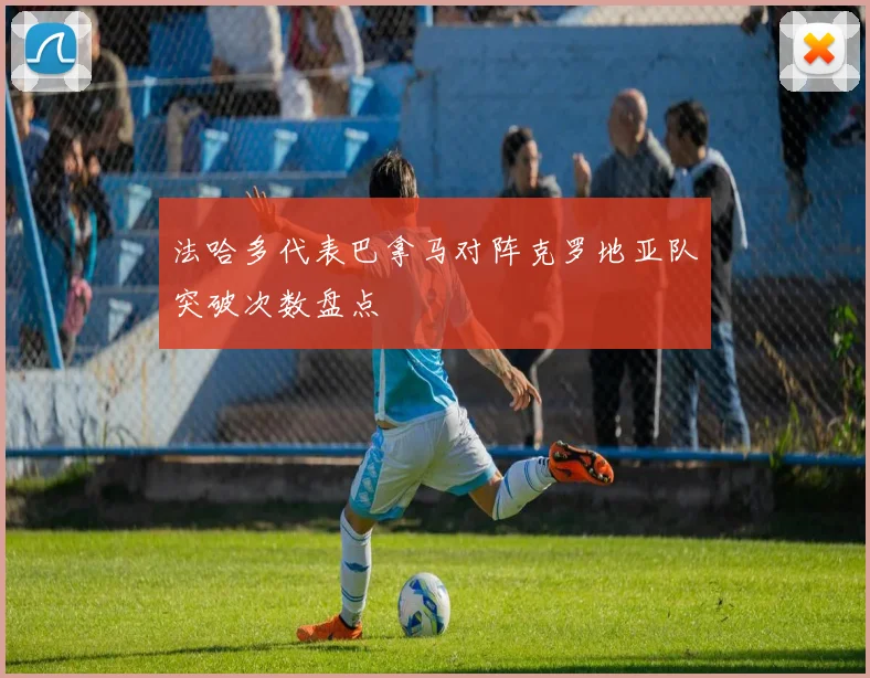 法哈多代表巴拿马对阵克罗地亚队突破次数盘点