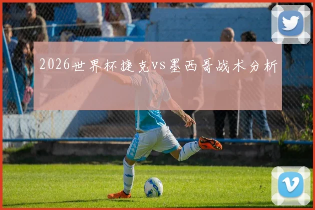2026世界杯捷克vs墨西哥战术分析