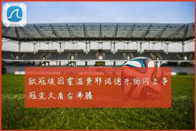 欧冠埃因霍温费耶诺德开场闪击争冠变天看台沸腾