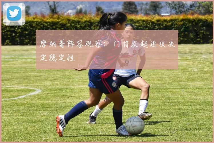摩纳哥阵容观察:门将发起进攻决定稳定性