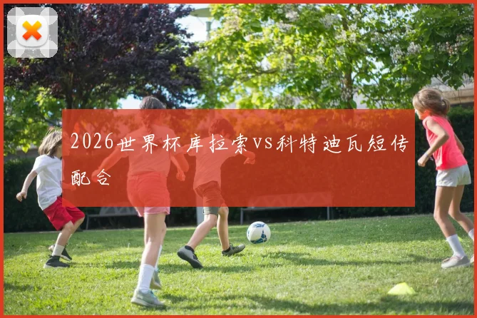 2026世界杯库拉索vs科特迪瓦短传配合