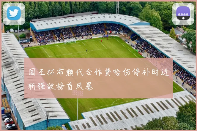 国王杯布赖代合作费哈伤停补时连斩强敌榜首风暴