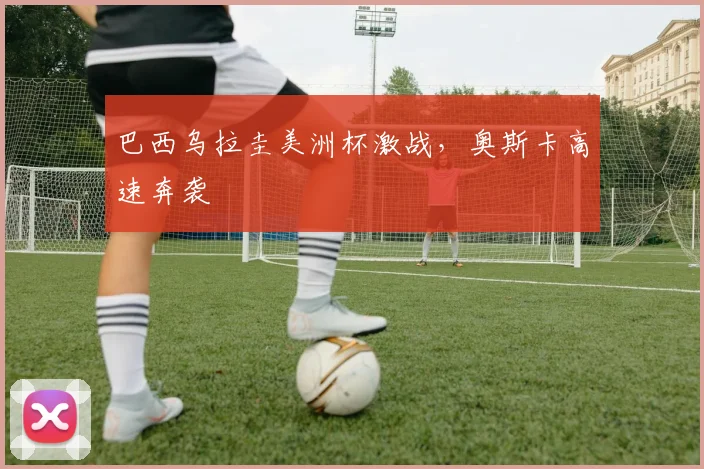 巴西乌拉圭美洲杯激战,奥斯卡高速奔袭