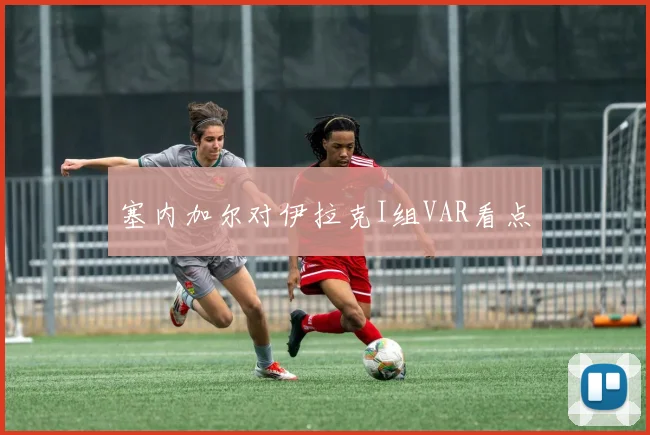 塞内加尔对伊拉克I组VAR看点