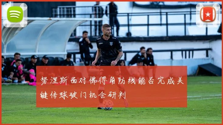努涅斯面对佛得角防线能否完成关键传球破门机会研判