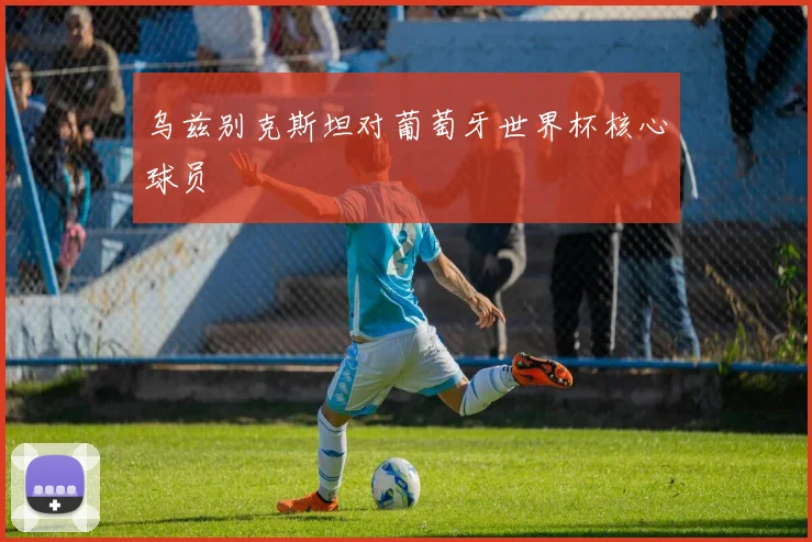 乌兹别克斯坦对葡萄牙世界杯核心球员