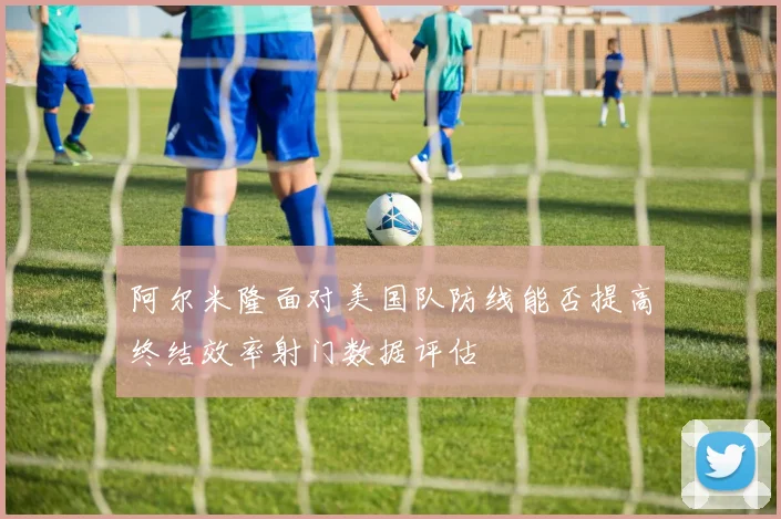 阿尔米隆面对美国队防线能否提高终结效率射门数据评估