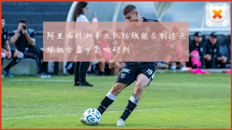 阿里面对加拿大队防线能否制造点球机会盘口影响研判
