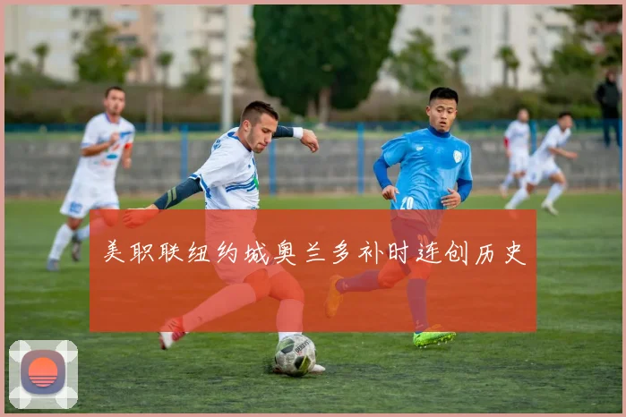 美职联纽约城奥兰多补时连创历史