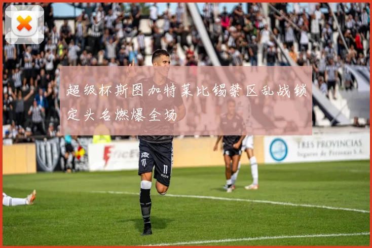 超级杯斯图加特莱比锡禁区乱战锁定头名燃爆全场