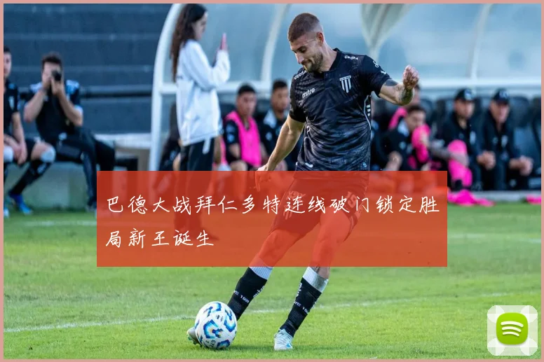 巴德大战拜仁多特连线破门锁定胜局新王诞生