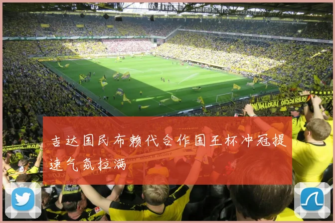 吉达国民布赖代合作国王杯冲冠提速气氛拉满