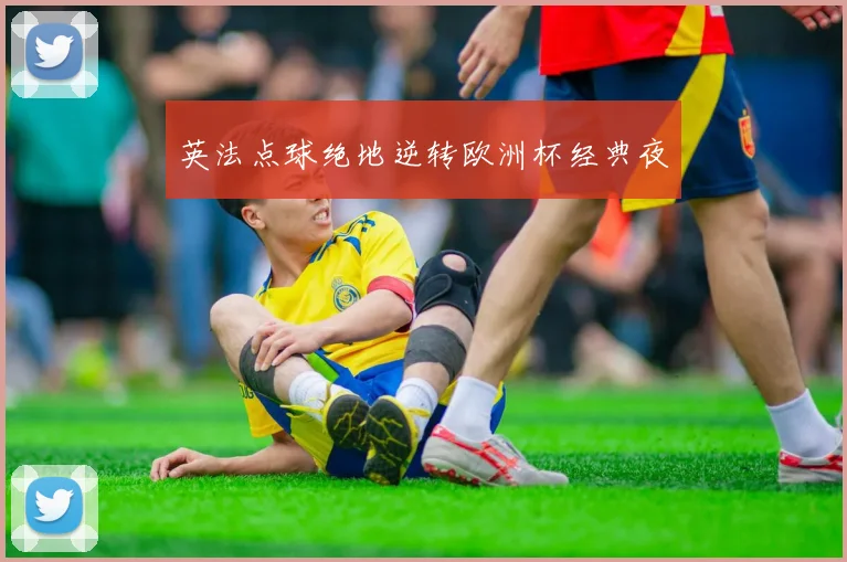 英法点球绝地逆转欧洲杯经典夜