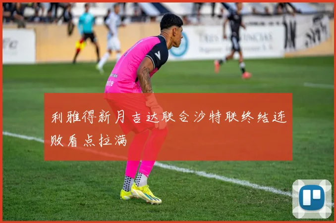 利雅得新月吉达联合沙特联终结连败看点拉满
