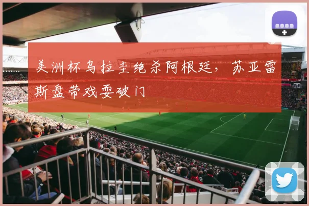 美洲杯乌拉圭绝杀阿根廷，苏亚雷斯盘带戏耍破门