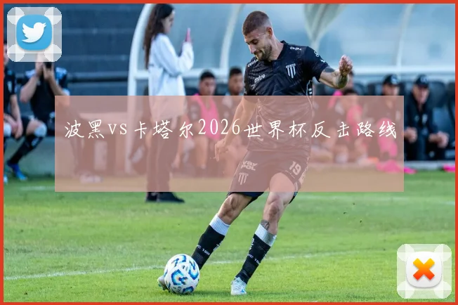 波黑vs卡塔尔2026世界杯反击路线