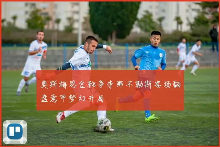 奥斯梅恩金靴争夺那不勒斯客场翻盘意甲梦幻开局