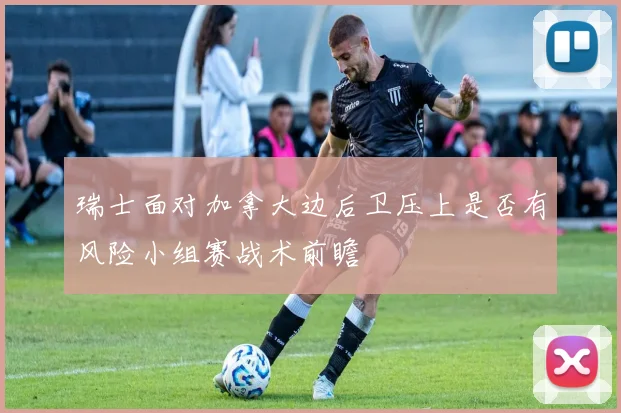 瑞士面对加拿大边后卫压上是否有风险小组赛战术前瞻
