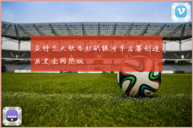 亚特兰大联洛杉矶银河季后赛创造历史全网热议