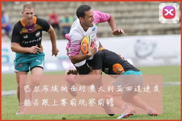 巴尔布埃纳面对澳大利亚回追速度能否跟上赛前观察前瞻