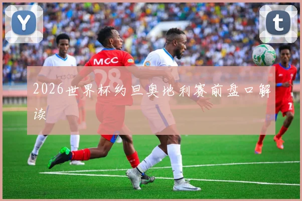 2026世界杯约旦奥地利赛前盘口解读