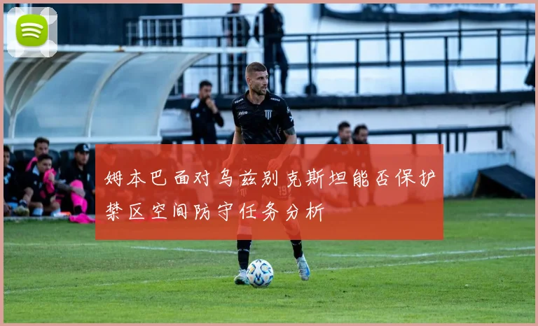 姆本巴面对乌兹别克斯坦能否保护禁区空间防守任务分析