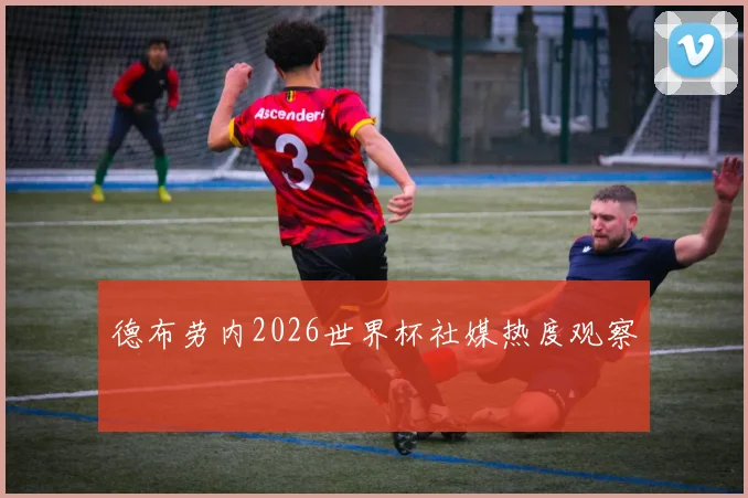 德布劳内2026世界杯社媒热度观察