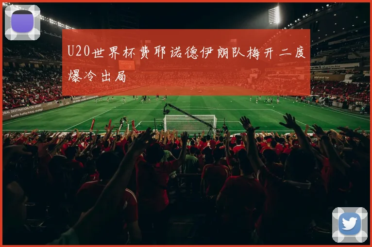 U20世界杯费耶诺德伊朗队梅开二度爆冷出局