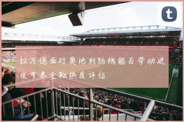 拉万德面对奥地利防线能否带动进攻节奏金靴热度评估