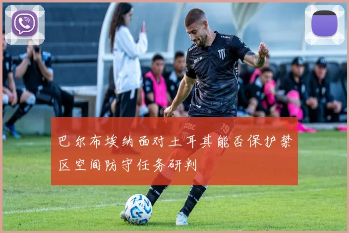 巴尔布埃纳面对土耳其能否保护禁区空间防守任务研判