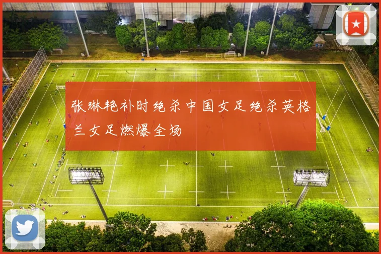 张琳艳补时绝杀中国女足绝杀英格兰女足燃爆全场