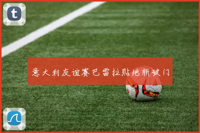 意大利友谊赛巴雷拉贴地斩破门