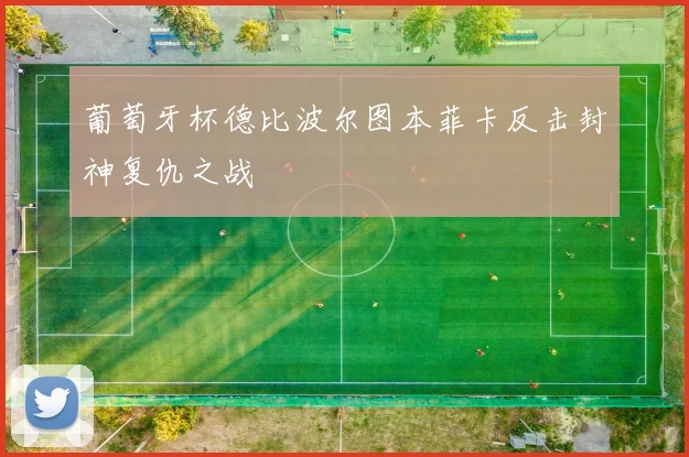 葡萄牙杯德比波尔图本菲卡反击封神复仇之战