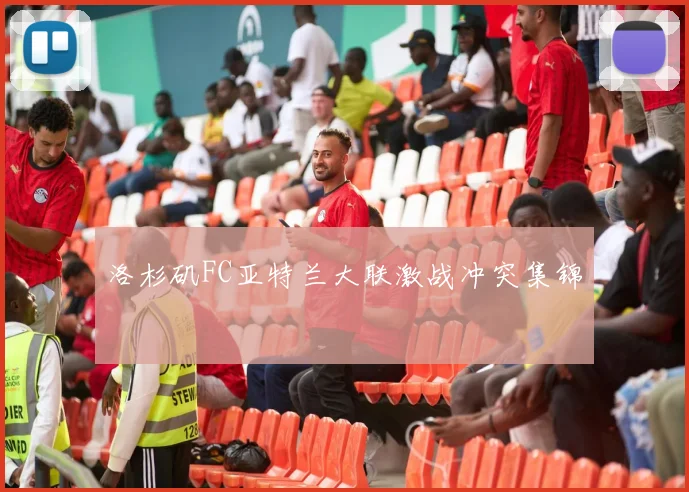 洛杉矶FC亚特兰大联激战冲突集锦