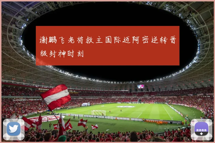 谢鹏飞老将救主国际迈阿密逆转晋级封神时刻