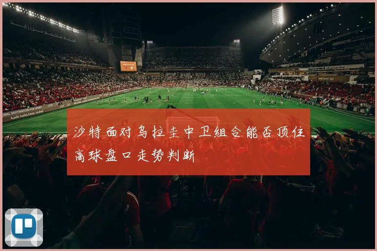 沙特面对乌拉圭中卫组合能否顶住高球盘口走势判断