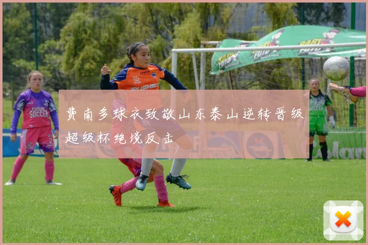 费南多球衣致敬山东泰山逆转晋级超级杯绝境反击