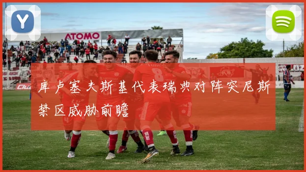 库卢塞夫斯基代表瑞典对阵突尼斯禁区威胁前瞻
