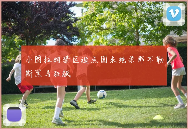 小图拉姆禁区造点国米绝杀那不勒斯黑马狂飙